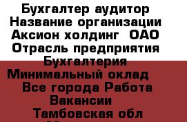 Бухгалтер-аудитор › Название организации ­ Аксион-холдинг, ОАО › Отрасль предприятия ­ Бухгалтерия › Минимальный оклад ­ 1 - Все города Работа » Вакансии   . Тамбовская обл.,Моршанск г.